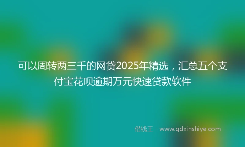 可以周转两三千的网贷2025年精选，汇总五个支付宝花呗逾期万元快速贷款软件