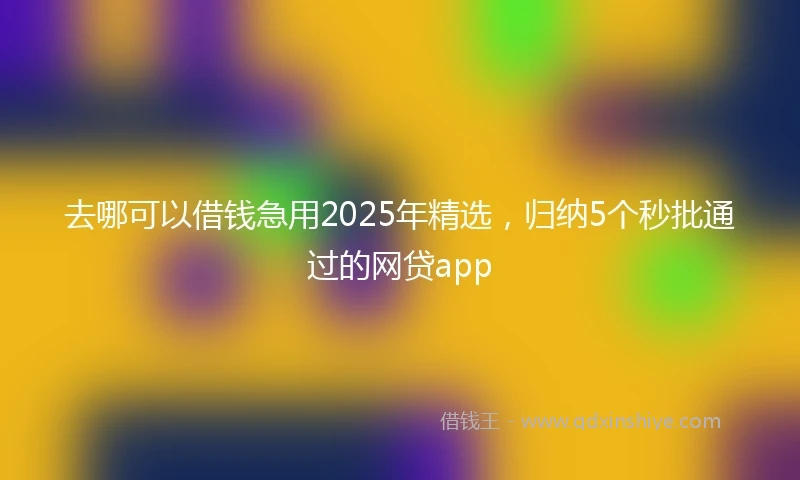 去哪可以借钱急用2025年精选，归纳5个秒批通过的网贷app