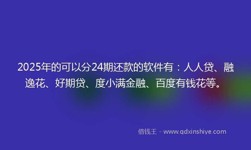 2025年的可以分24期还款的软件有：人人贷、融逸花、好期贷、度小满金融、百度有钱花等。