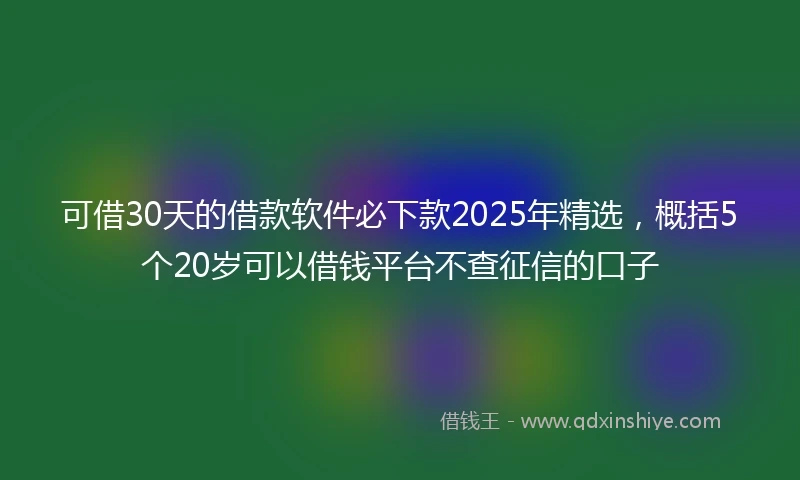 可借30天的借款软件必下款2025年精选，概括5个20岁可以借钱平台不查征信的口子