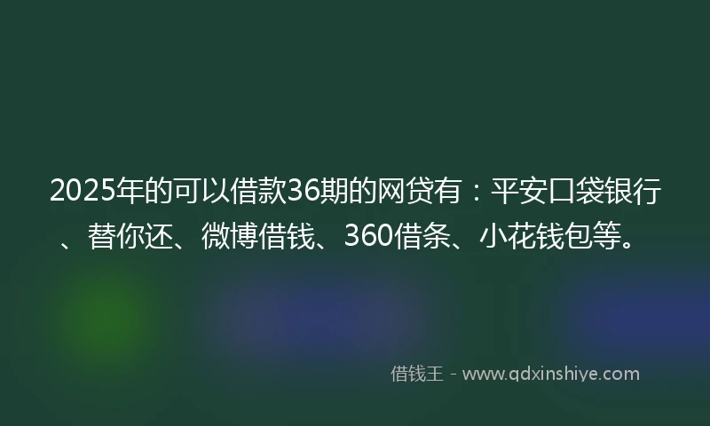 2025年的可以借款36期的网贷有：平安口袋银行、替你还、微博借钱、360借条、小花钱包等。