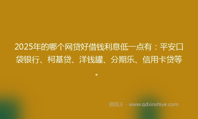 2025年的哪个网贷好借钱利息低一点有：平安口袋银行、柯基贷、洋钱罐、分期乐、信用卡贷等。