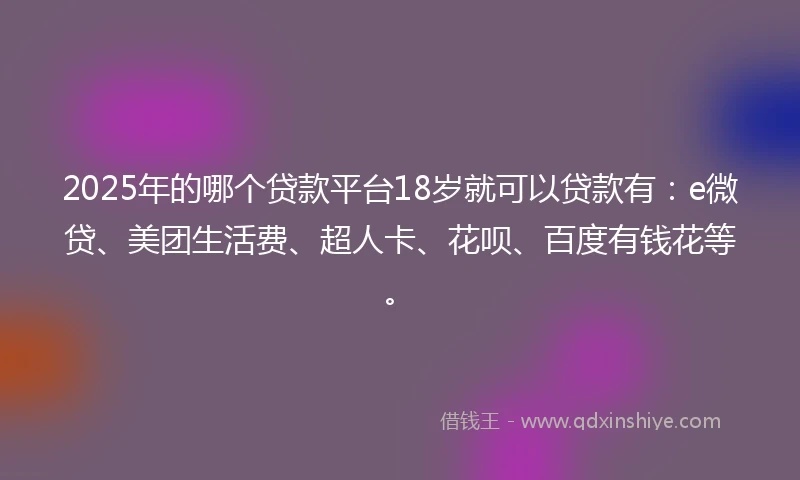 2025年的哪个贷款平台18岁就可以贷款有：e微贷、美团生活费、超人卡、花呗、百度有钱花等。