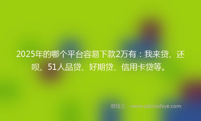 2025年的哪个平台容易下款2万有：我来贷、还呗、51人品贷、好期贷、信用卡贷等。