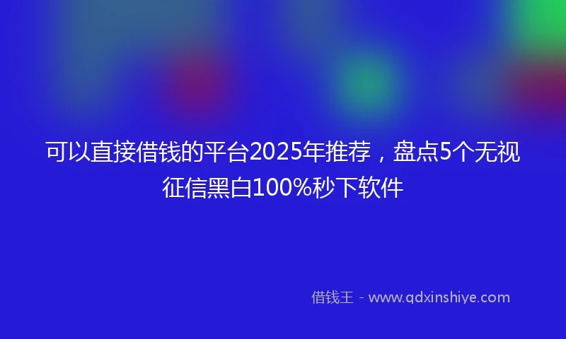 可以直接借钱的平台2025年推荐，盘点5个无视征信黑白100%秒下软件