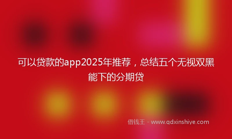 可以贷款的app2025年推荐,总结五个无视双黑能下的分期贷