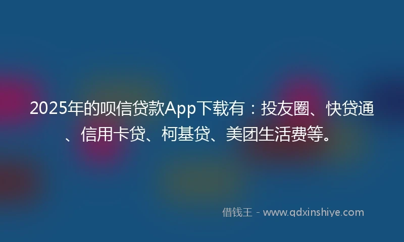 2025年的呗信贷款App下载有：投友圈、快贷通、信用卡贷、柯基贷、美团生活费等。