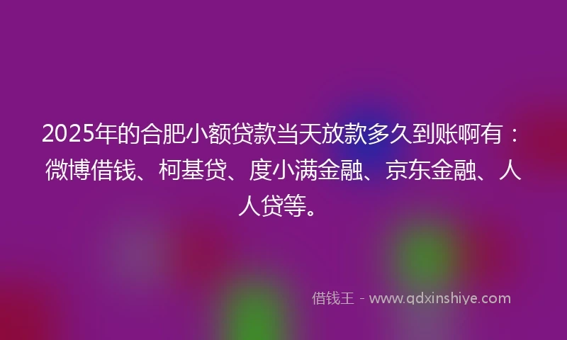 2025年的合肥小额贷款当天放款多久到账啊有：微博借钱、柯基贷、度小满金融、京东金融、人人贷等。