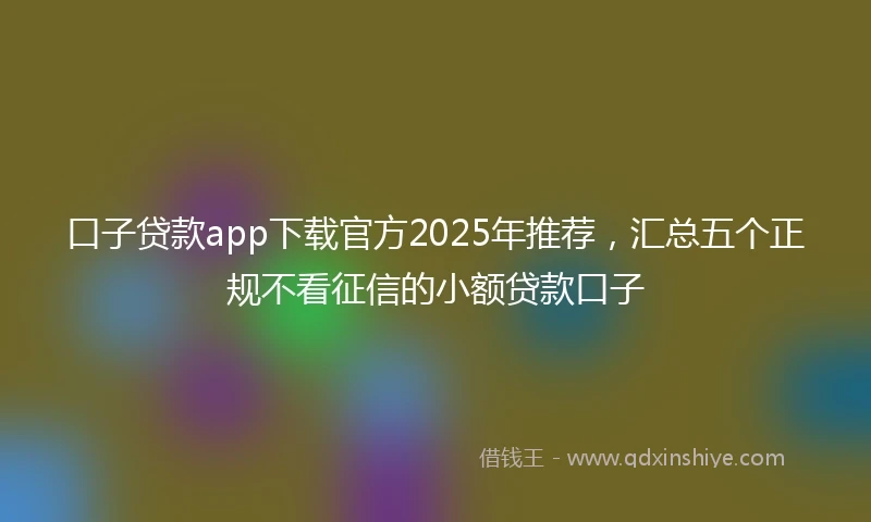 口子贷款app下载官方2025年推荐,汇总五个正规不看征信的小额贷款口子