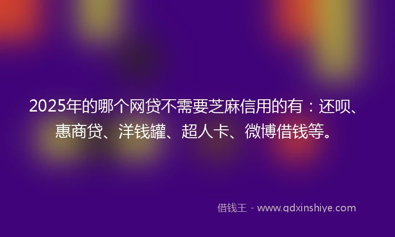 2025年的哪个网贷不需要芝麻信用的有：还呗、惠商贷、洋钱罐、超人卡、微博借钱等。