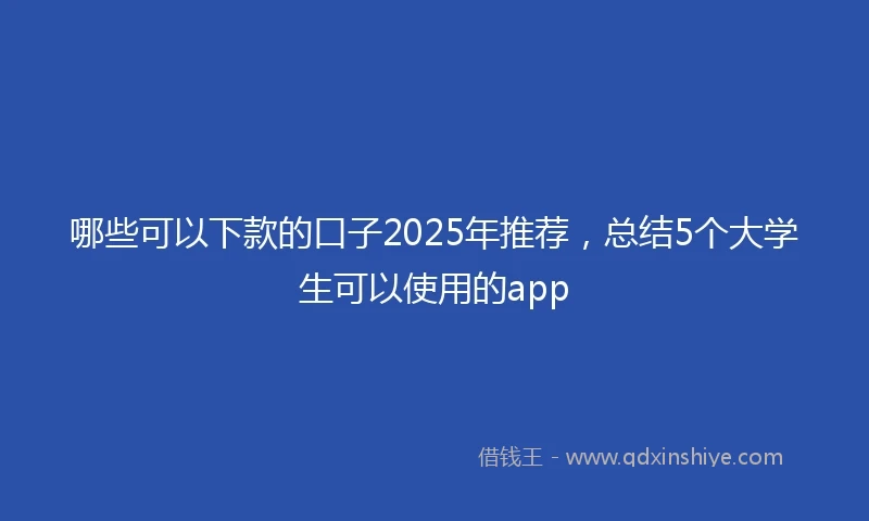 哪些可以下款的口子2025年推荐，总结5个大学生可以使用的app