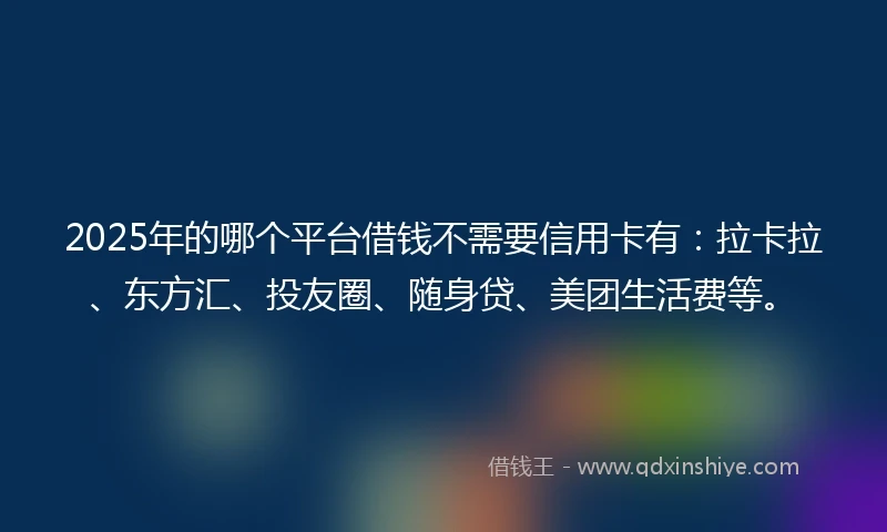 2025年的哪个平台借钱不需要信用卡有：拉卡拉、东方汇、投友圈、随身贷、美团生活费等。