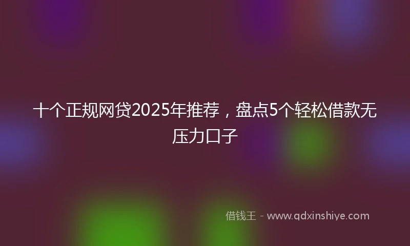 十个正规网贷2025年推荐，盘点5个轻松借款无压力口子