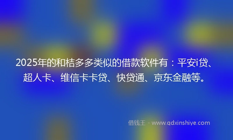 2025年的和桔多多类似的借款软件有：平安i贷、超人卡、维信卡卡贷、快贷通、京东金融等。