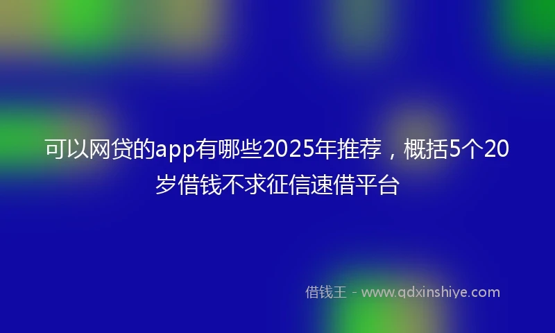 可以网贷的app有哪些2025年推荐，概括5个20岁借钱不求征信速借平台