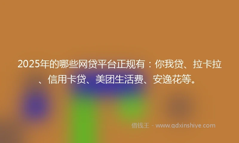 2025年的哪些网贷平台正规有：你我贷、拉卡拉、信用卡贷、美团生活费、安逸花等。