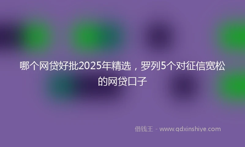 哪个网贷好批2025年精选，罗列5个对征信宽松的网贷口子