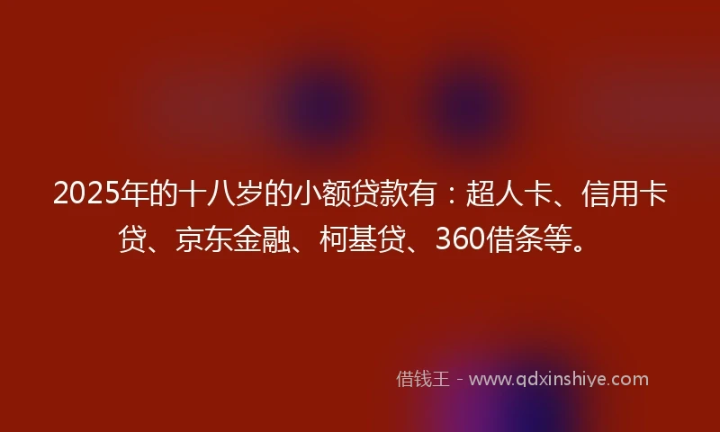 2025年的十八岁的小额贷款有：超人卡、信用卡贷、京东金融、柯基贷、360借条等。