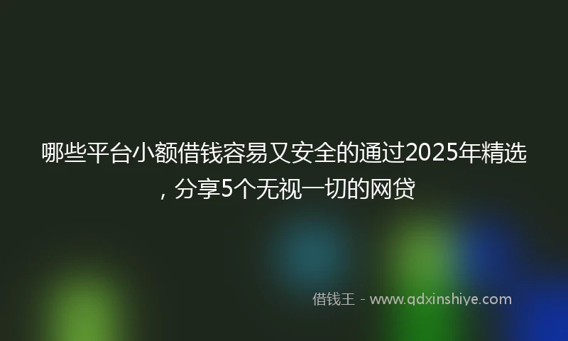 哪些平台小额借钱容易又安全的通过2025年精选，分享5个无视一切的网贷