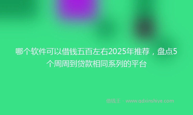 哪个软件可以借钱五百左右2025年推荐，盘点5个周周到贷款相同系列的平台