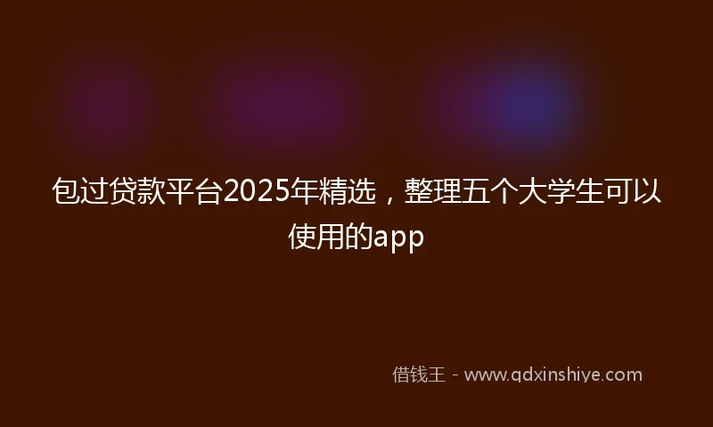 包过贷款平台2025年精选，整理五个大学生可以使用的app