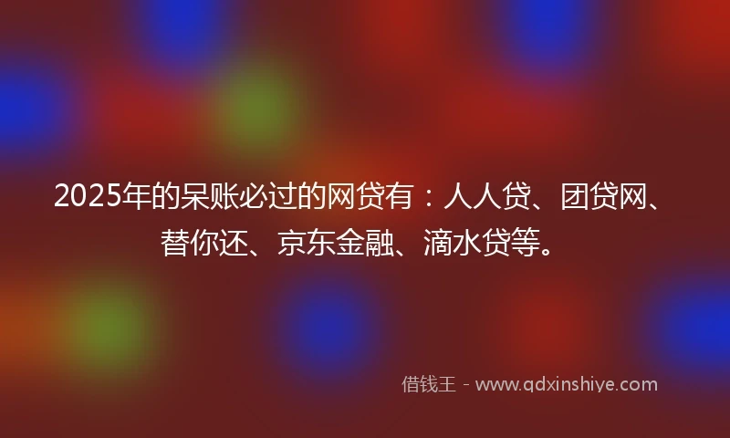 2025年的呆账必过的网贷有：人人贷、团贷网、替你还、京东金融、滴水贷等。