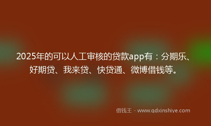 2025年的可以人工审核的贷款app有：分期乐、好期贷、我来贷、快贷通、微博借钱等。