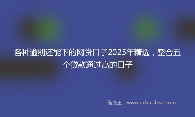各种逾期还能下的网贷口子2025年精选，整合五个贷款通过高的口子