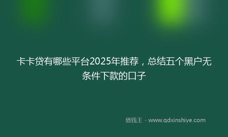 卡卡贷有哪些平台2025年推荐，总结五个黑户无条件下款的口子