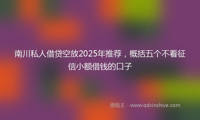 南川私人借贷空放2025年推荐，概括五个不看征信小额借钱的口子