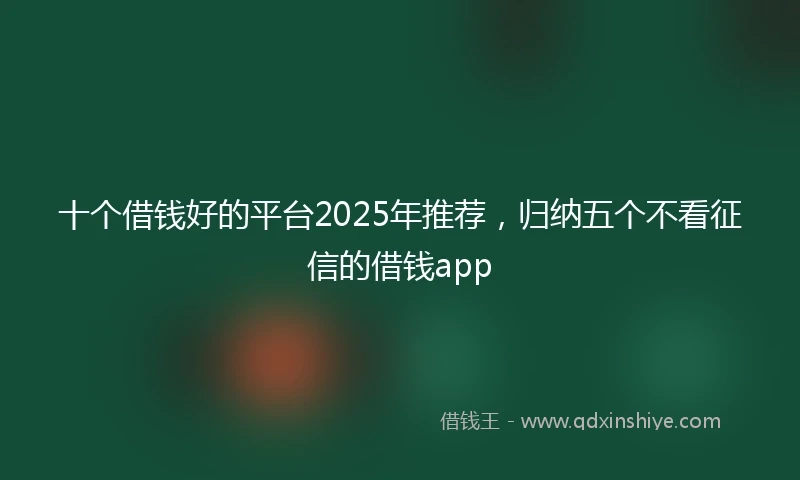 十个借钱好的平台2025年推荐，归纳五个不看征信的借钱app