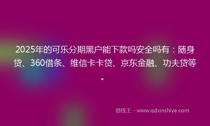 2025年的可乐分期黑户能下款吗安全吗有：随身贷、360借条、维信卡卡贷、京东金融、功夫贷等。