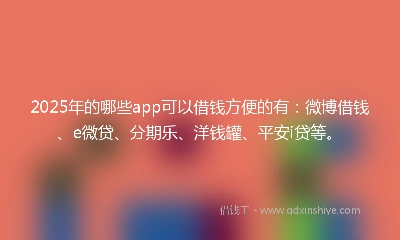 2025年的哪些app可以借钱方便的有：微博借钱、e微贷、分期乐、洋钱罐、平安i贷等。