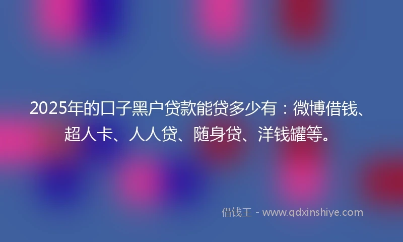 2025年的口子黑户贷款能贷多少有：微博借钱、超人卡、人人贷、随身贷、洋钱罐等。