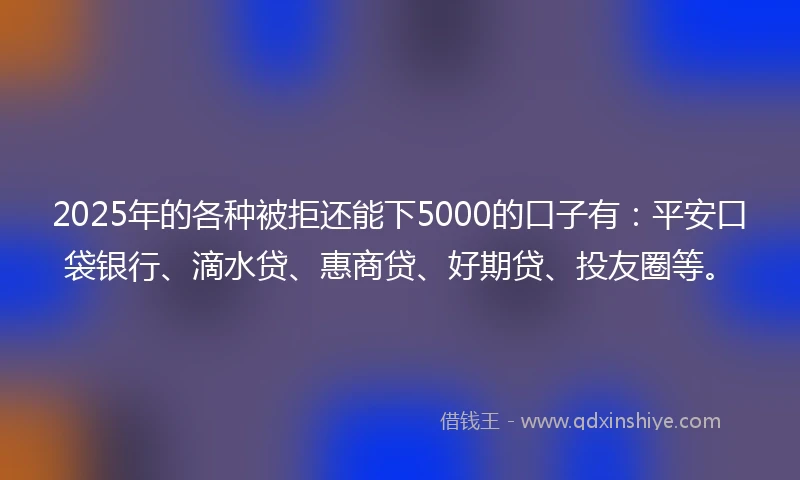 2025年的各种被拒还能下5000的口子有：平安口袋银行、滴水贷、惠商贷、好期贷、投友圈等。