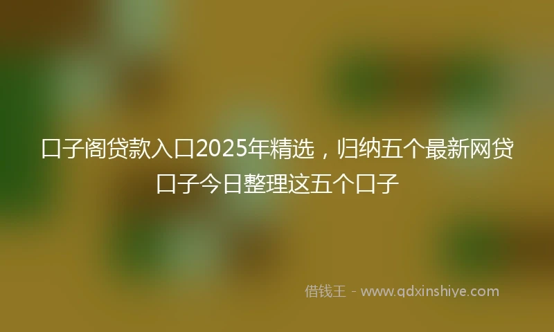 口子阁贷款入口2025年精选，归纳五个最新网贷口子今日整理这五个口子