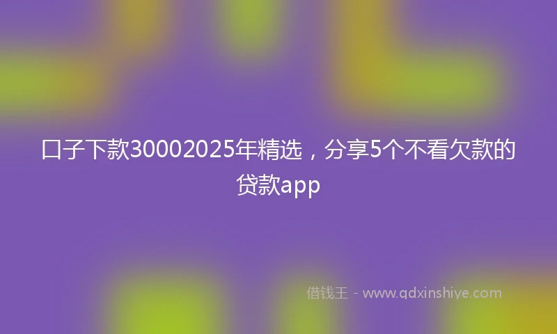 口子下款30002025年精选，分享5个不看欠款的贷款app