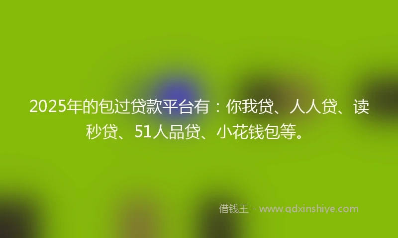 2025年的包过贷款平台有：你我贷、人人贷、读秒贷、51人品贷、小花钱包等。