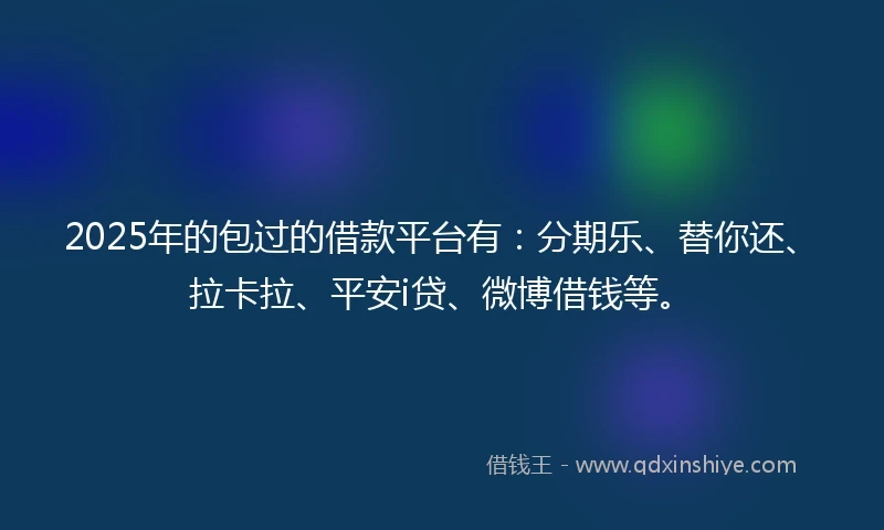 2025年的包过的借款平台有：分期乐、替你还、拉卡拉、平安i贷、微博借钱等。