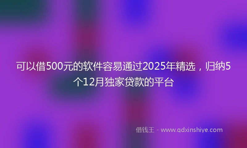 可以借500元的软件容易通过2025年精选,归纳5个12月独家贷款的平台