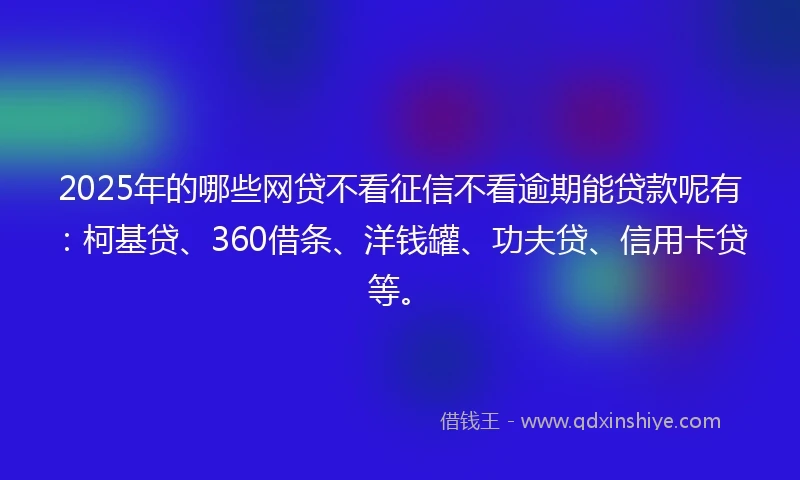 2025年的哪些网贷不看征信不看逾期能贷款呢有：柯基贷、360借条、洋钱罐、功夫贷、信用卡贷等。