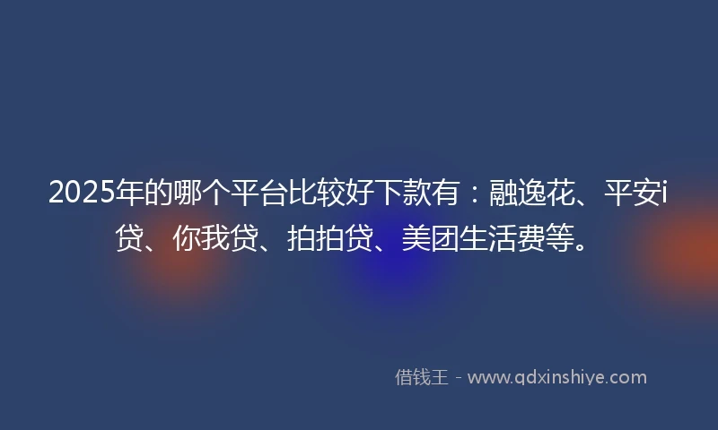 2025年的哪个平台比较好下款有：融逸花、平安i贷、你我贷、拍拍贷、美团生活费等。