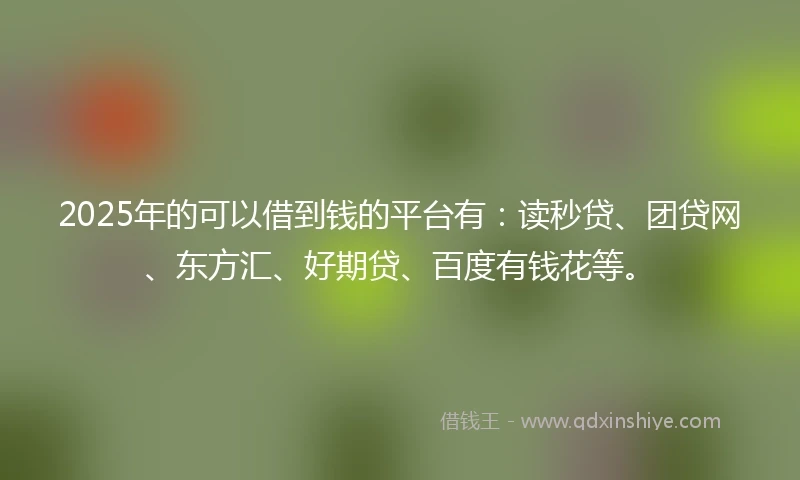 2025年的可以借到钱的平台有：读秒贷、团贷网、东方汇、好期贷、百度有钱花等。