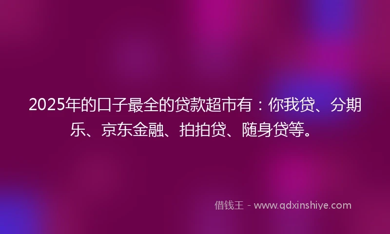 2025年的口子最全的贷款超市有：你我贷、分期乐、京东金融、拍拍贷、随身贷等。