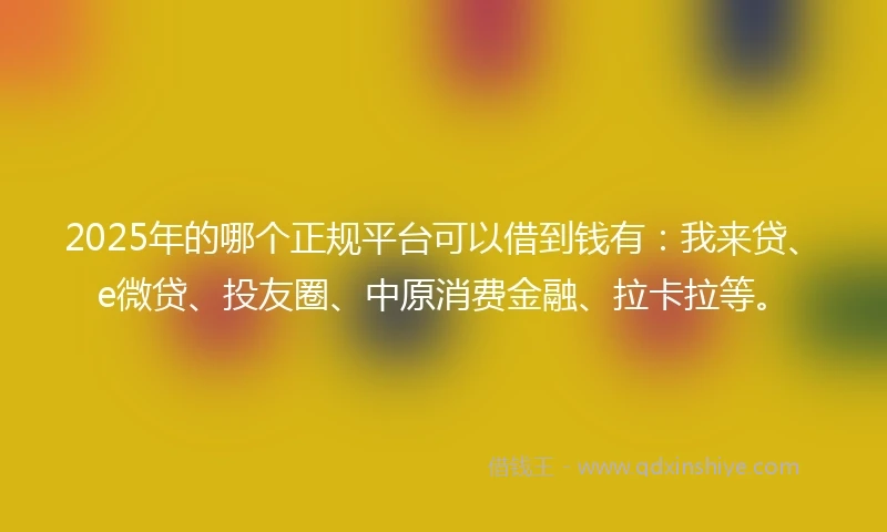 2025年的哪个正规平台可以借到钱有：我来贷、e微贷、投友圈、中原消费金融、拉卡拉等。