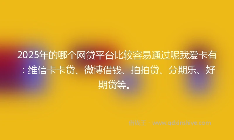 2025年的哪个网贷平台比较容易通过呢我爱卡有：维信卡卡贷、微博借钱、拍拍贷、分期乐、好期贷等。