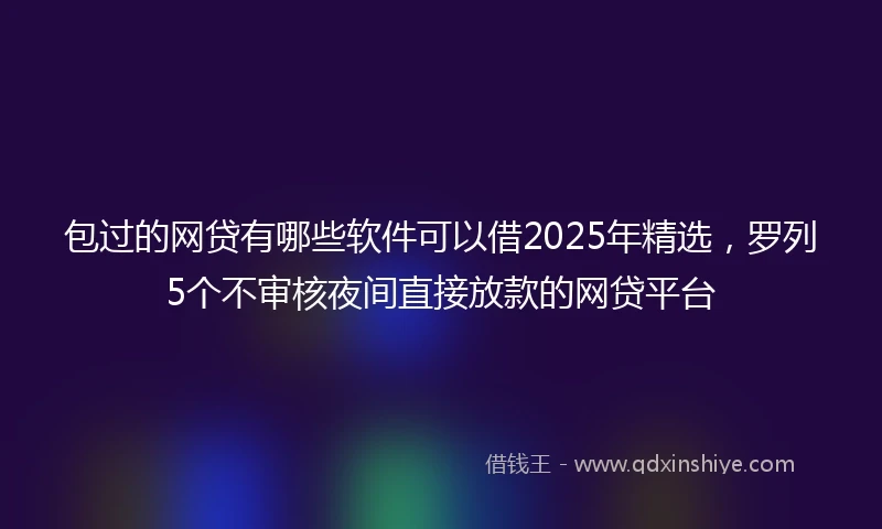 包过的网贷有哪些软件可以借2025年精选，罗列5个不审核夜间直接放款的网贷平台