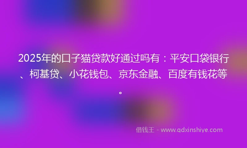 2025年的口子猫贷款好通过吗有：平安口袋银行、柯基贷、小花钱包、京东金融、百度有钱花等。