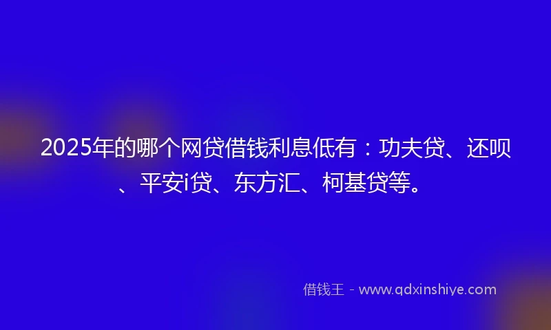 2025年的哪个网贷借钱利息低有：功夫贷、还呗、平安i贷、东方汇、柯基贷等。