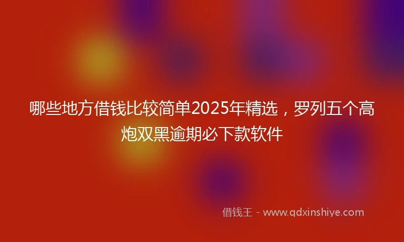 哪些地方借钱比较简单2025年精选，罗列五个高炮双黑逾期必下款软件